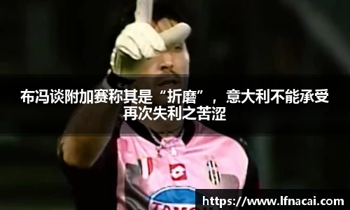 布冯谈附加赛称其是“折磨”，意大利不能承受再次失利之苦涩