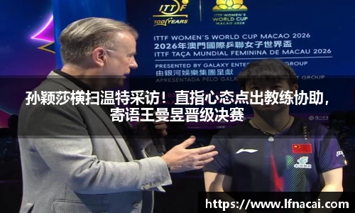 孙颖莎横扫温特采访！直指心态点出教练协助，寄语王曼昱晋级决赛